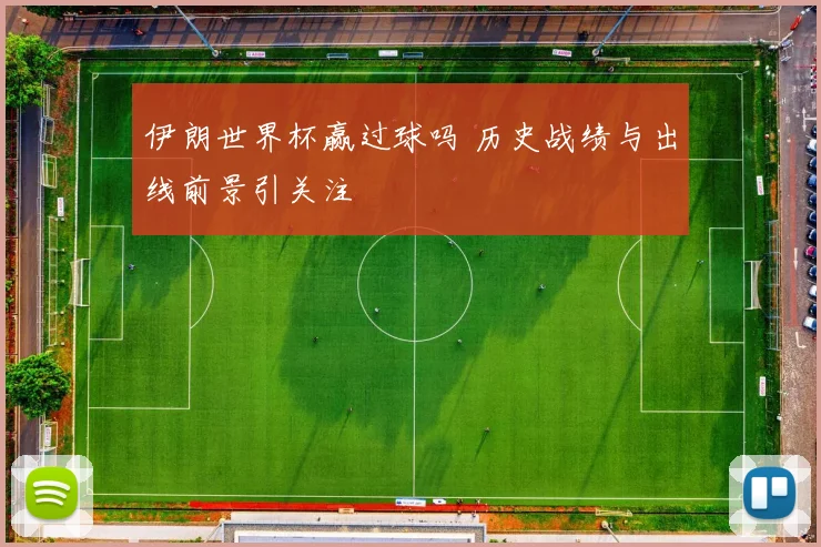 伊朗世界杯赢过球吗 历史战绩与出线前景引关注