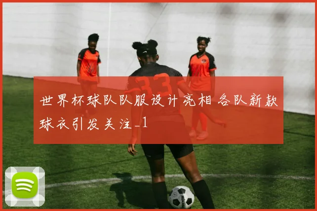 世界杯球队队服设计亮相 各队新款球衣引发关注_1