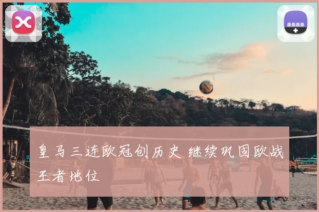 皇马三连欧冠创历史 继续巩固欧战王者地位