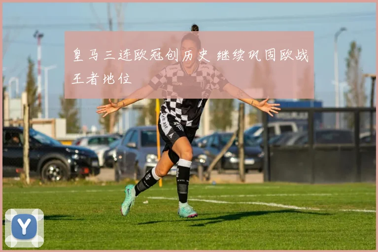 皇马三连欧冠创历史 继续巩固欧战王者地位