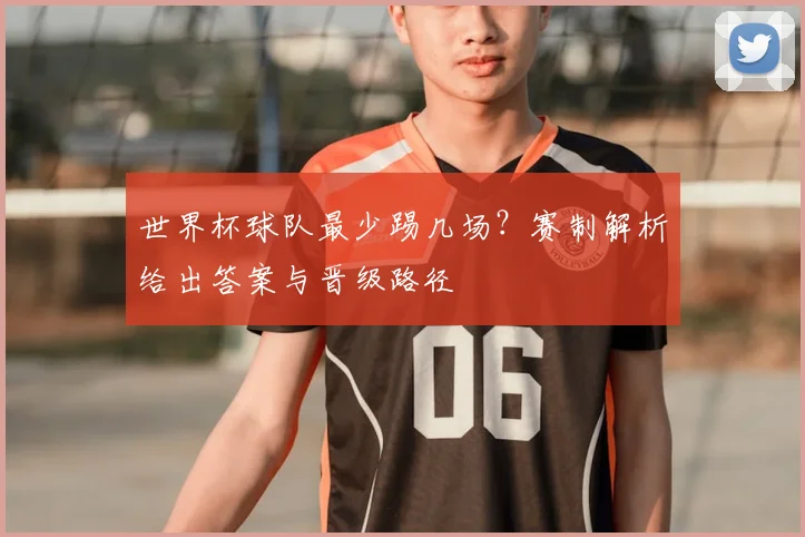 世界杯球队最少踢几场?赛制解析给出答案与晋级路径