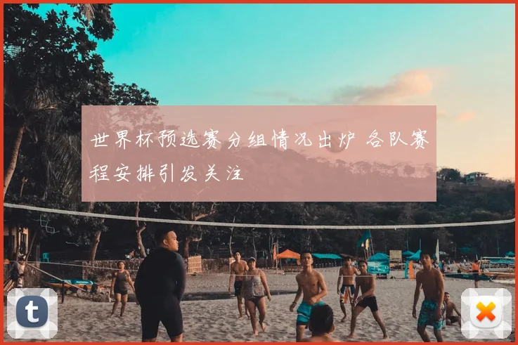 世界杯预选赛分组情况出炉 各队赛程安排引发关注