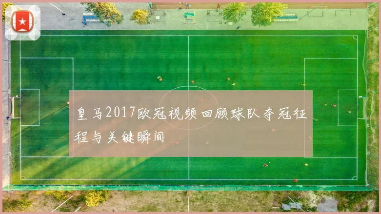 皇马2017欧冠视频回顾球队夺冠征程与关键瞬间