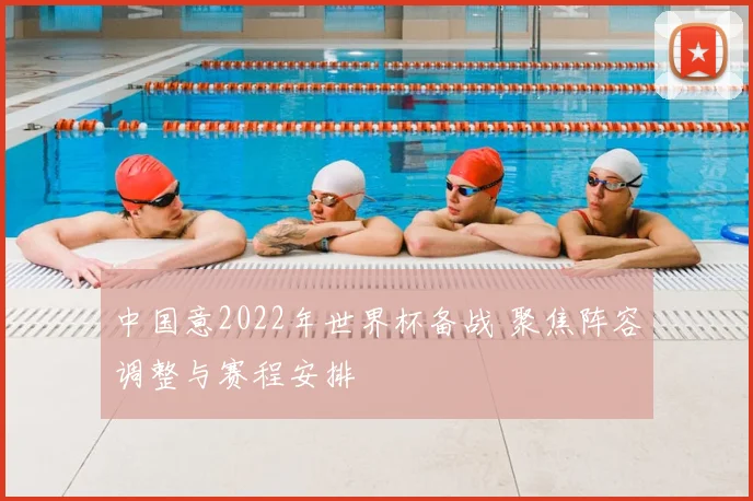 中国意2022年世界杯备战 聚焦阵容调整与赛程安排