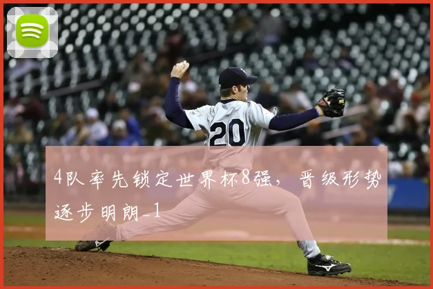 4队率先锁定世界杯8强,晋级形势逐步明朗_1