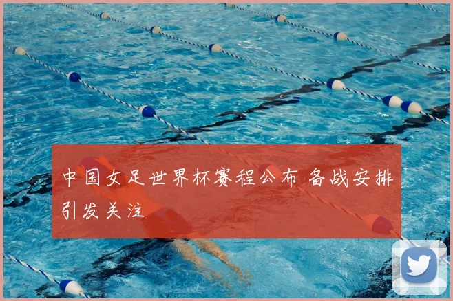 中国女足世界杯赛程公布 备战安排引发关注