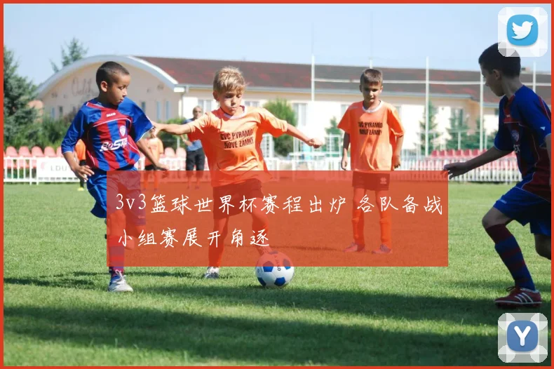 3v3篮球世界杯赛程出炉 各队备战小组赛展开角逐
