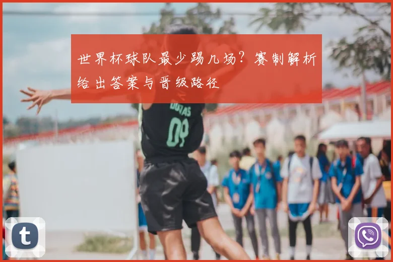 世界杯球队最少踢几场?赛制解析给出答案与晋级路径