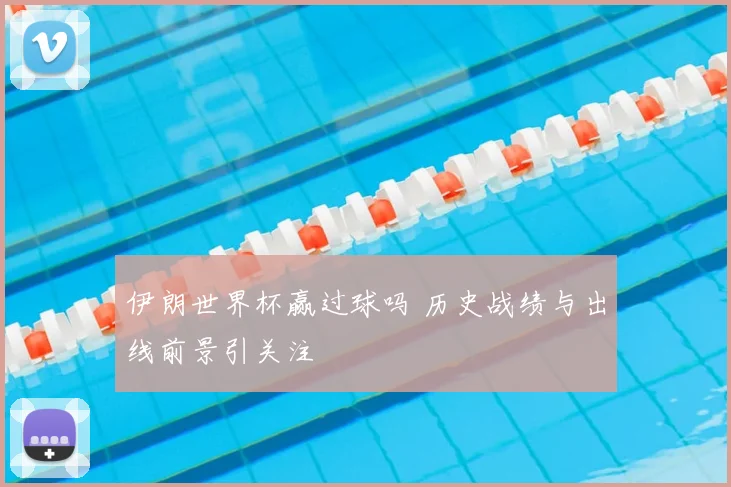 伊朗世界杯赢过球吗 历史战绩与出线前景引关注