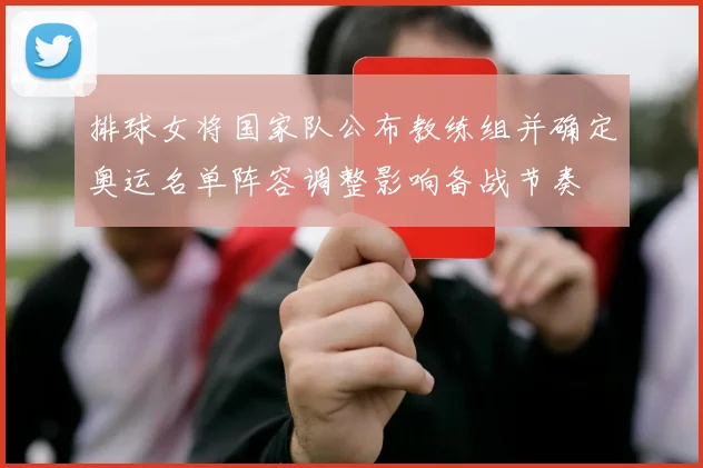 排球女将国家队公布教练组并确定奥运名单阵容调整影响备战节奏