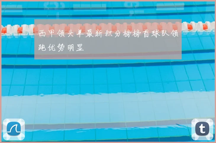 西甲领头羊最新积分榜榜首球队领跑优势明显