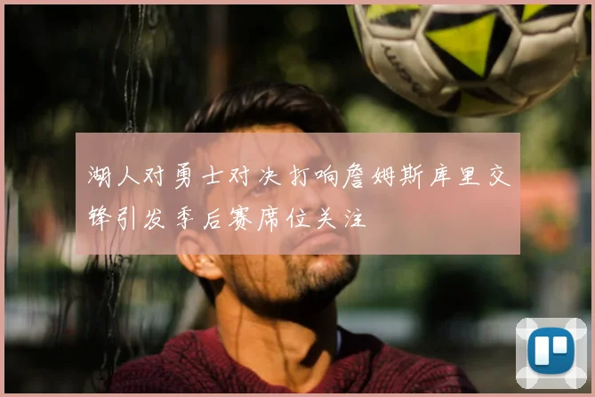 湖人对勇士对决打响詹姆斯库里交锋引发季后赛席位关注