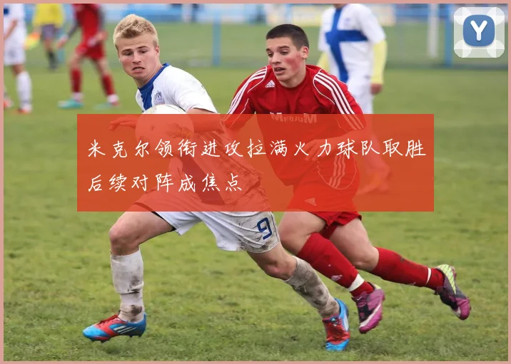 米克尔领衔进攻拉满火力球队取胜后续对阵成焦点