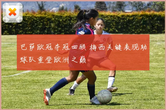 巴萨欧冠夺冠回顾 梅西关键表现助球队重登欧洲之巅