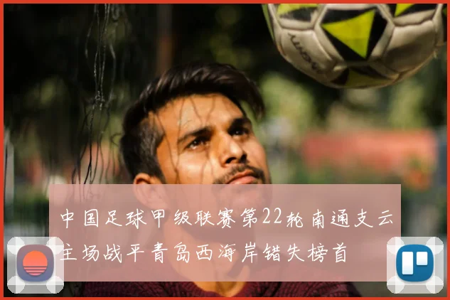 中国足球甲级联赛第22轮南通支云主场战平青岛西海岸错失榜首