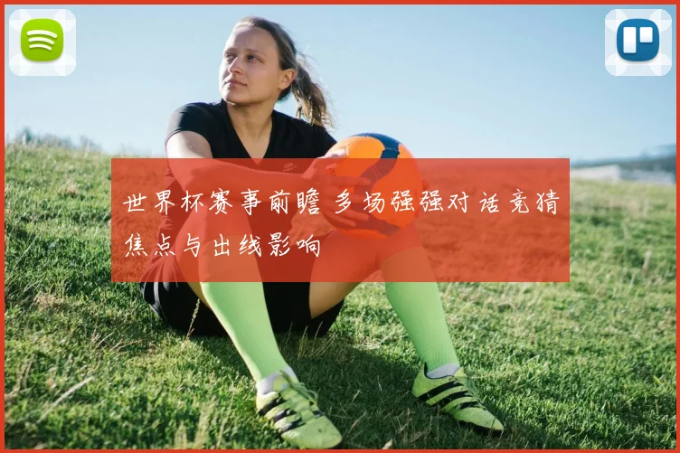 世界杯赛事前瞻 多场强强对话竞猜焦点与出线影响