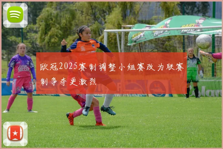 欧冠2025赛制调整小组赛改为联赛制争夺更激烈