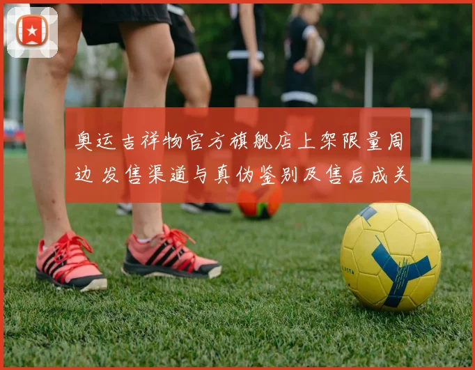 奥运吉祥物官方旗舰店上架限量周边 发售渠道与真伪鉴别及售后成关注点