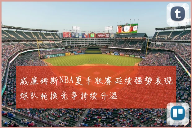 威廉姆斯NBA夏季联赛延续强势表现球队轮换竞争持续升温