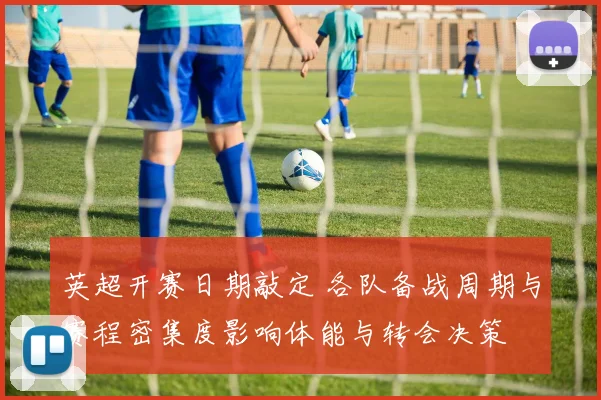 英超开赛日期敲定 各队备战周期与赛程密集度影响体能与转会决策