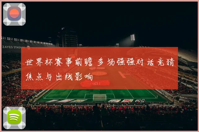 世界杯赛事前瞻 多场强强对话竞猜焦点与出线影响