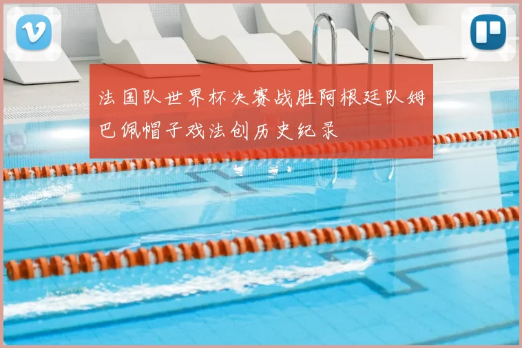 法国队世界杯决赛战胜阿根廷队姆巴佩帽子戏法创历史纪录