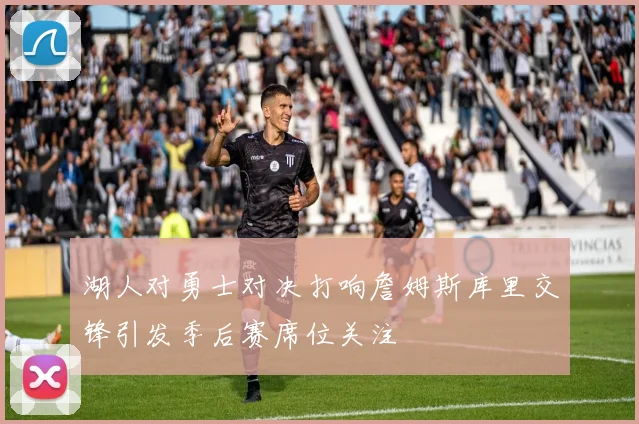 湖人对勇士对决打响詹姆斯库里交锋引发季后赛席位关注