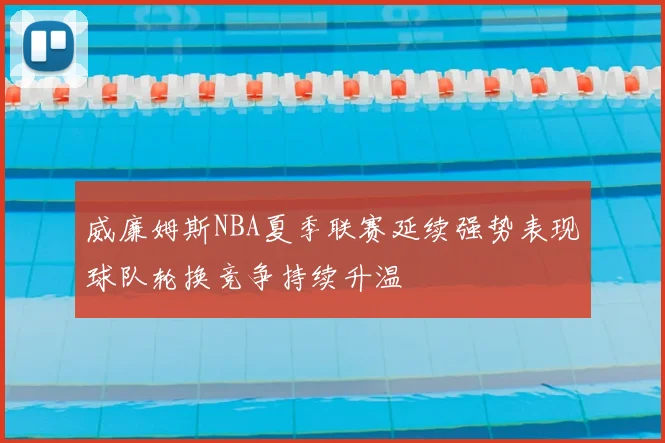 威廉姆斯NBA夏季联赛延续强势表现球队轮换竞争持续升温