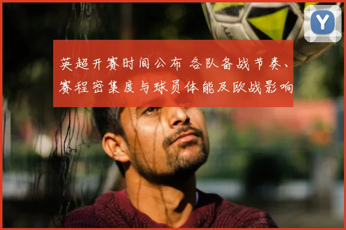 英超开赛时间公布 各队备战节奏、赛程密集度与球员体能及欧战影响