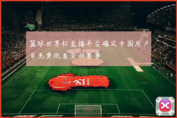 篮球世界杯直播平台确定中国用户可免费观看全部赛事