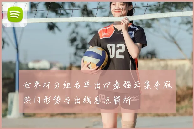 世界杯分组名单出炉豪强云集夺冠热门形势与出线看点解析