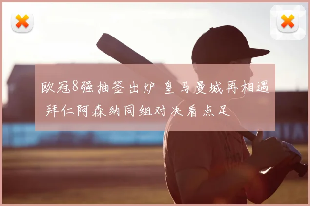 欧冠8强抽签出炉 皇马曼城再相遇 拜仁阿森纳同组对决看点足