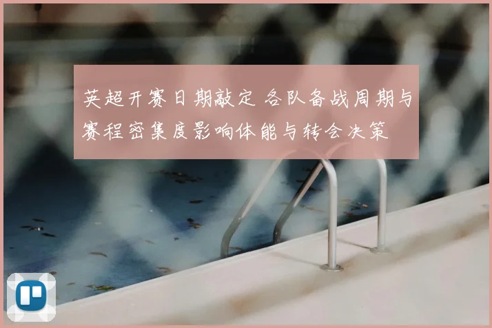 英超开赛日期敲定 各队备战周期与赛程密集度影响体能与转会决策