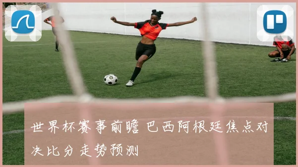 世界杯赛事前瞻 巴西阿根廷焦点对决比分走势预测