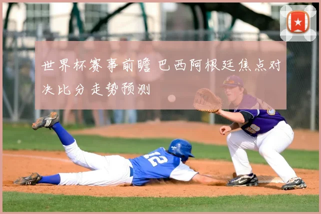 世界杯赛事前瞻 巴西阿根廷焦点对决比分走势预测