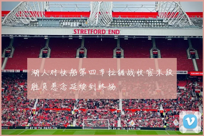 湖人对快船第四节拉锯战收官末段胜负悬念延续到终场