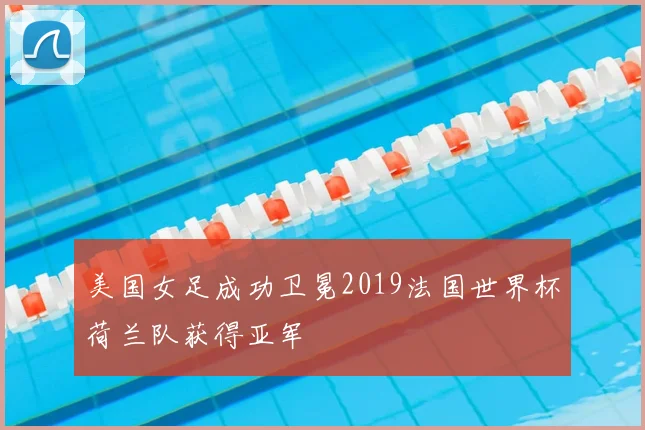 美国女足成功卫冕2019法国世界杯荷兰队获得亚军