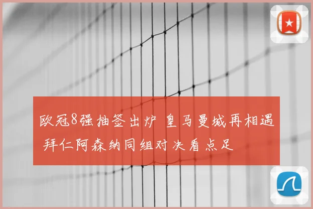 欧冠8强抽签出炉 皇马曼城再相遇 拜仁阿森纳同组对决看点足