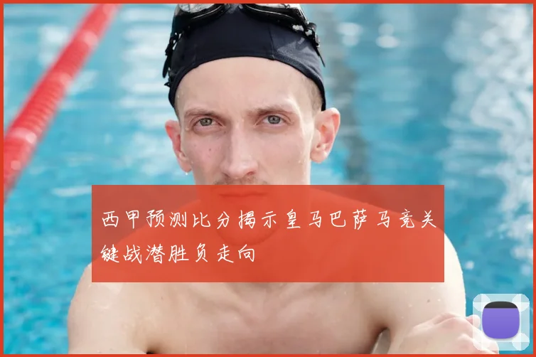 西甲预测比分揭示皇马巴萨马竞关键战潜胜负走向