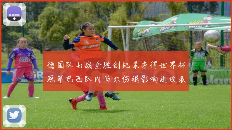 德国队七战全胜创纪录夺得世界杯冠军巴西队内马尔伤退影响进攻表现