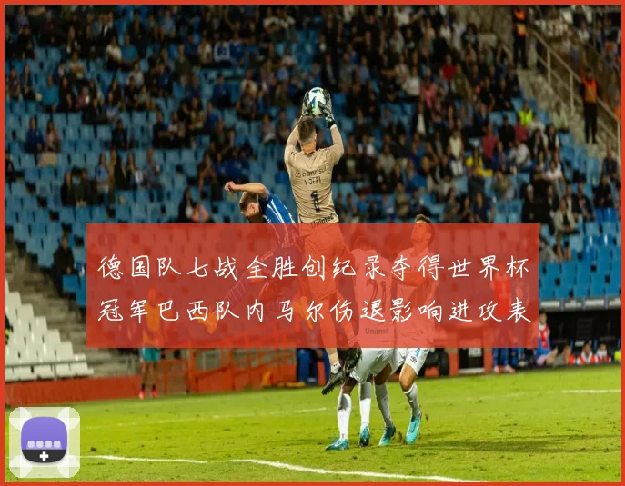 德国队七战全胜创纪录夺得世界杯冠军巴西队内马尔伤退影响进攻表现