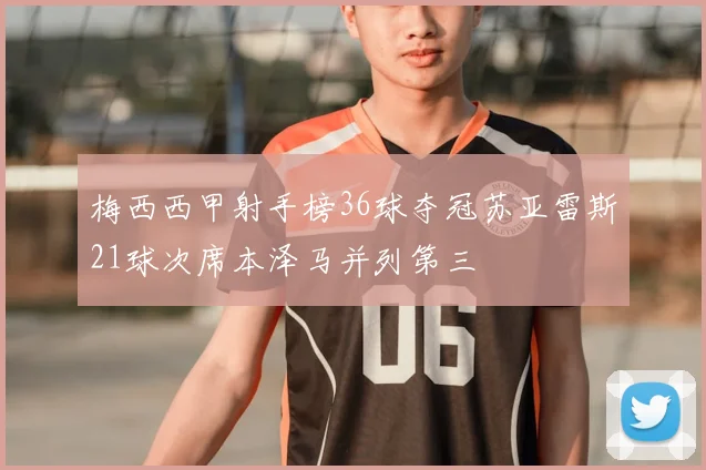 梅西西甲射手榜36球夺冠苏亚雷斯21球次席本泽马并列第三