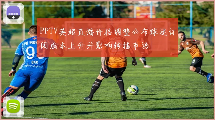 PPTV英超直播价格调整公布球迷订阅成本上升并影响转播市场