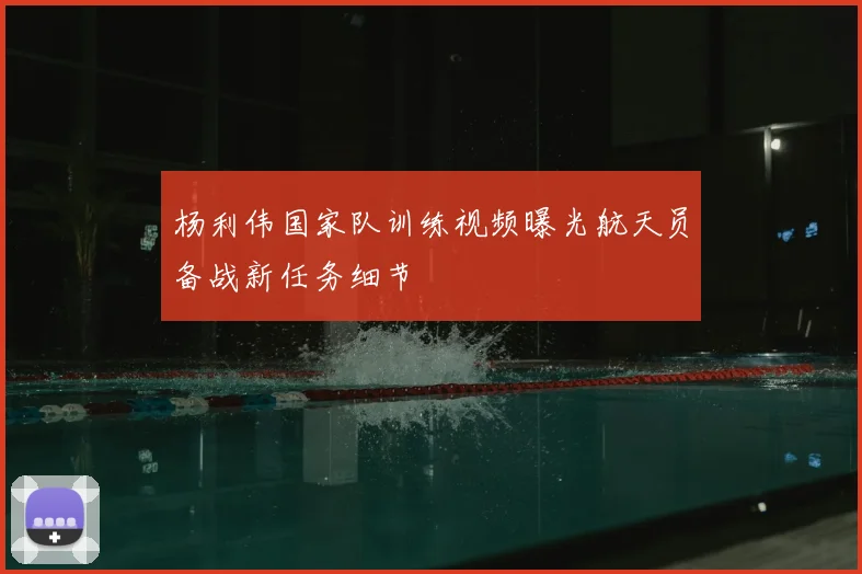 杨利伟国家队训练视频曝光航天员备战新任务细节