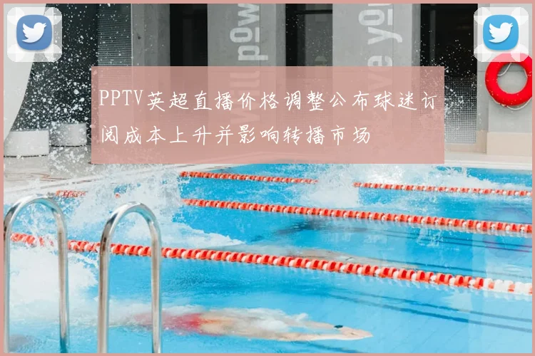 PPTV英超直播价格调整公布球迷订阅成本上升并影响转播市场