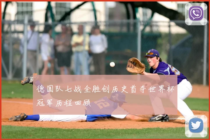 德国队七战全胜创历史首夺世界杯冠军历程回顾