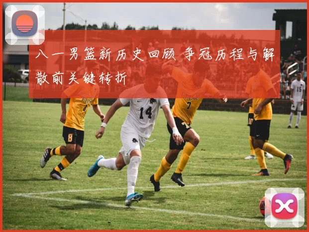 八一男篮新历史回顾 争冠历程与解散前关键转折