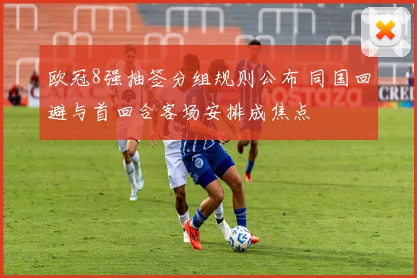 欧冠8强抽签分组规则公布 同国回避与首回合客场安排成焦点