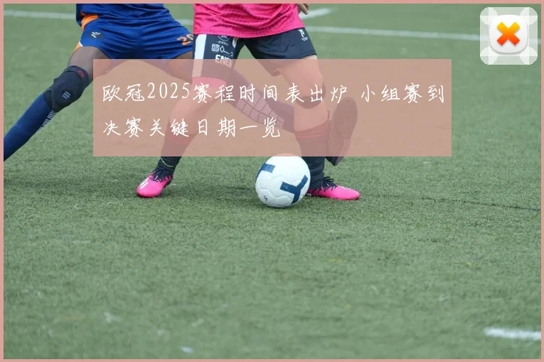 欧冠2025赛程时间表出炉 小组赛到决赛关键日期一览