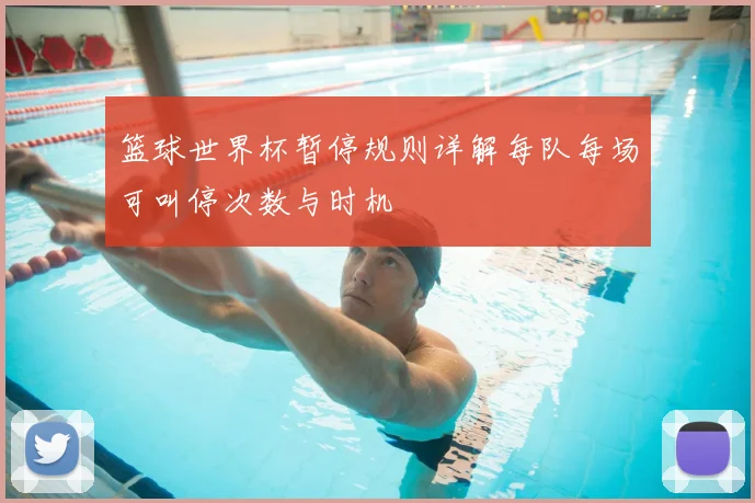 篮球世界杯暂停规则详解每队每场可叫停次数与时机